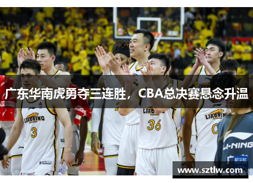 广东华南虎勇夺三连胜，CBA总决赛悬念升温